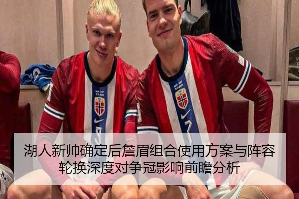 湖人新帅确定后詹眉组合使用方案与阵容轮换深度对争冠影响前瞻分析