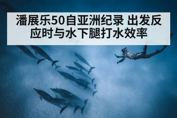 潘展乐50自亚洲纪录 出发反应时与水下腿打水效率