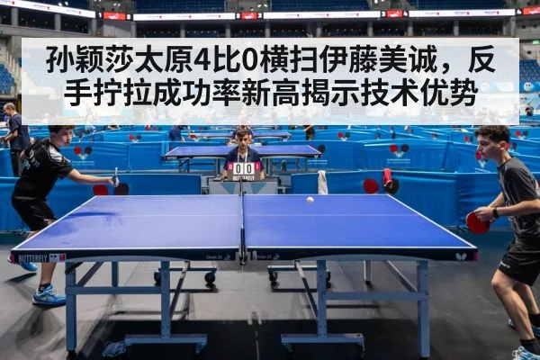 孙颖莎太原4比0横扫伊藤美诚，反手拧拉成功率新高揭示技术优势