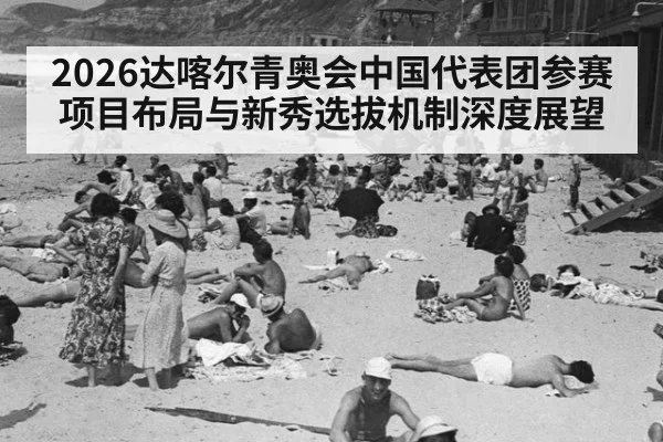 2026达喀尔青奥会中国代表团参赛项目布局与新秀选拔机制深度展望