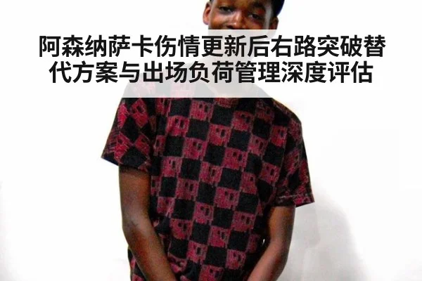 阿森纳萨卡伤情更新后右路突破替代方案与出场负荷管理深度评估