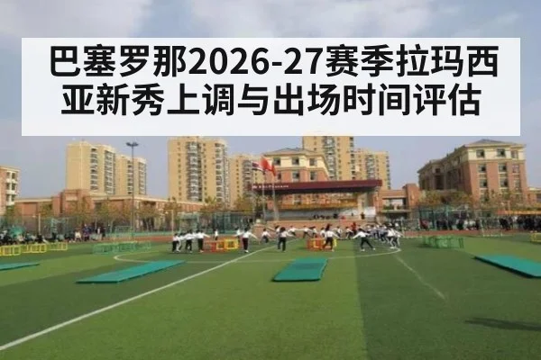 巴塞罗那2026-27赛季拉玛西亚新秀上调与出场时间评估