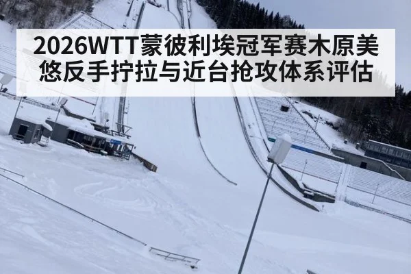 2026WTT蒙彼利埃冠军赛木原美悠反手拧拉与近台抢攻体系评估