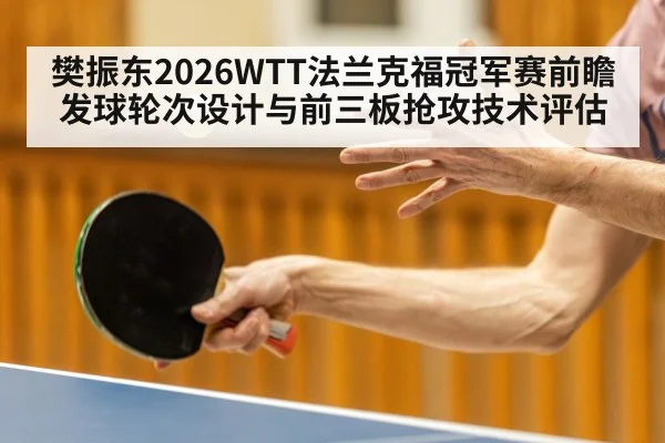 樊振东2026WTT法兰克福冠军赛前瞻 发球轮次设计与前三板抢攻技术评估