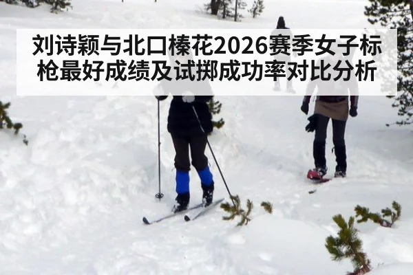 刘诗颖与北口榛花2026赛季女子标枪最好成绩及试掷成功率对比分析