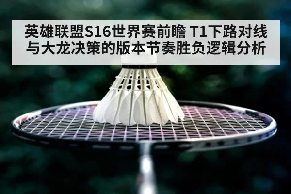 英雄联盟S16世界赛前瞻 T1下路对线与大龙决策的版本节奏胜负逻辑分析