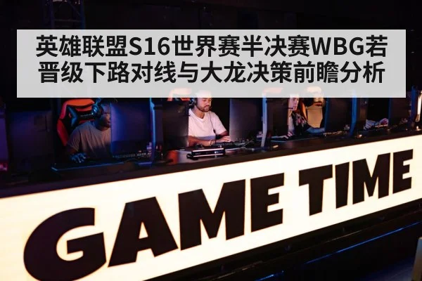 英雄联盟S16世界赛半决赛WBG若晋级下路对线与大龙决策前瞻分析